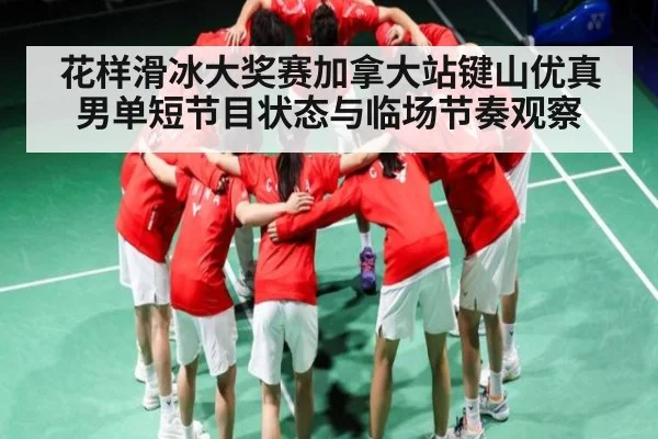 花样滑冰大奖赛加拿大站键山优真男单短节目状态与临场节奏观察（kaiyun）