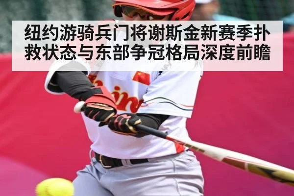 纽约游骑兵门将谢斯金新赛季扑救状态与东部争冠格局深度前瞻（kaiyun）