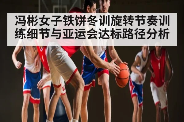 冯彬女子铁饼冬训旋转节奏训练细节与亚运会达标路径分析